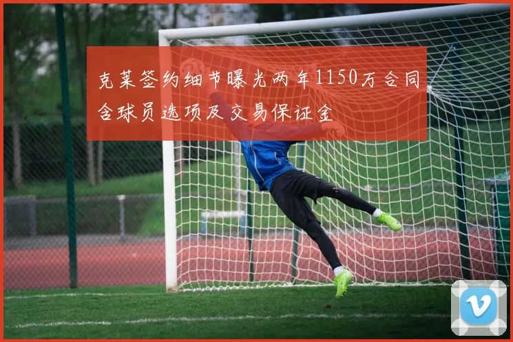 克莱签约细节曝光两年1150万合同含球员选项及交易保证金