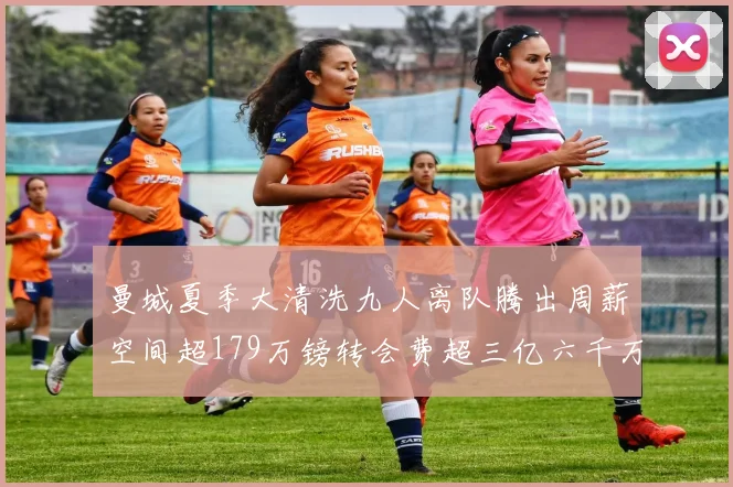 曼城夏季大清洗九人离队腾出周薪空间超179万镑转会费超三亿六千万欧元