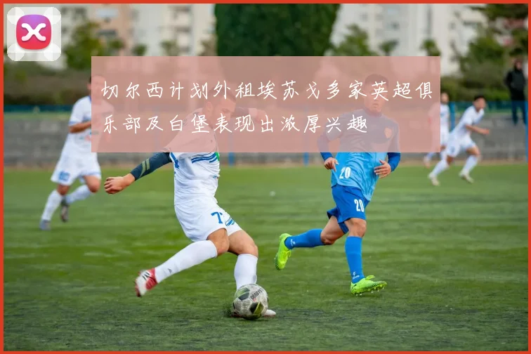 切尔西计划外租埃苏戈多家英超俱乐部及白堡表现出浓厚兴趣