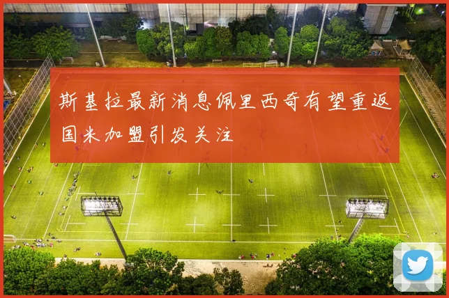 斯基拉最新消息佩里西奇有望重返国米加盟引发关注