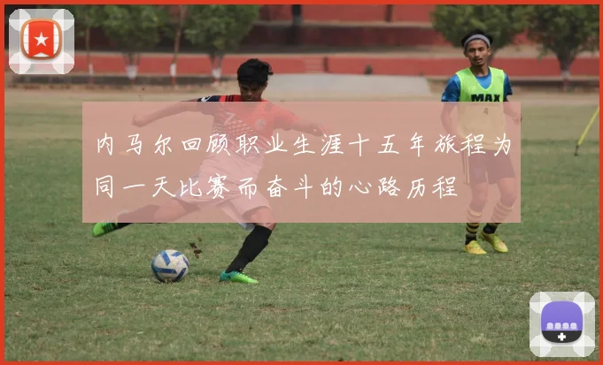 内马尔回顾职业生涯十五年旅程为同一天比赛而奋斗的心路历程