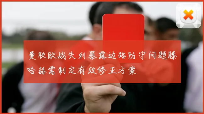 曼联欧战失利暴露边路防守问题滕哈赫需制定有效修正方案