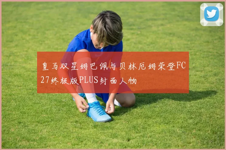 皇马双星姆巴佩与贝林厄姆荣登FC27终极版PLUS封面人物