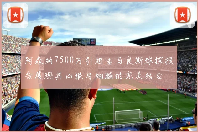 阿森纳7500万引进吉马良斯球探报告展现其凶狠与细腻的完美结合
