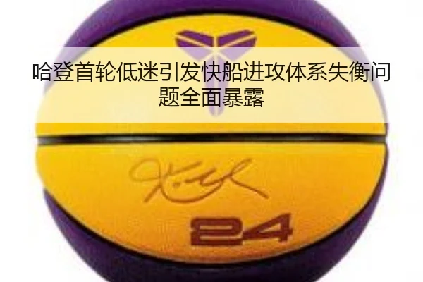 哈登首轮低迷引发快船进攻体系失衡问题全面暴露（mksportsapp）