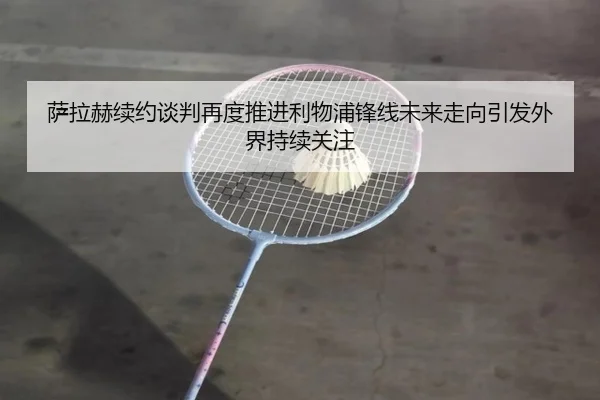 萨拉赫续约谈判再度推进利物浦锋线未来走向引发外界持续关注（mksportsapp）
