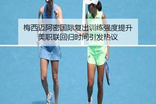 梅西迈阿密国际复出训练强度提升 美职联回归时间引发热议（mksportsapp）