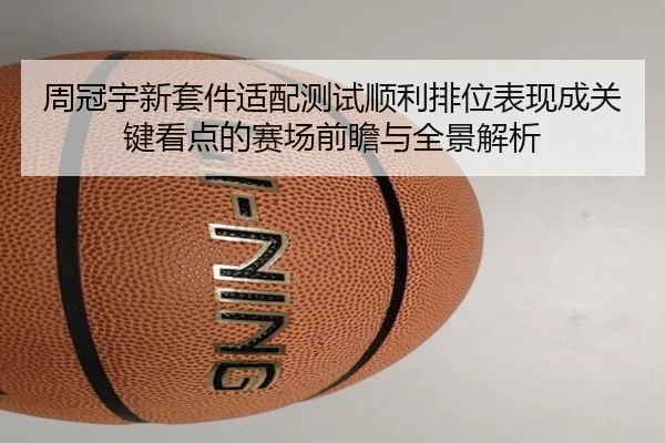 周冠宇新套件适配测试顺利排位表现成关键看点的赛场前瞻与全景解析（mksportsapp）