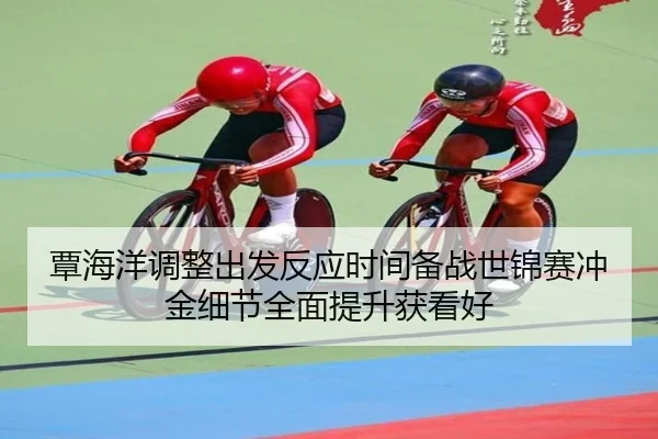 覃海洋调整出发反应时间备战世锦赛冲金细节全面提升获看好（mksportsapp）