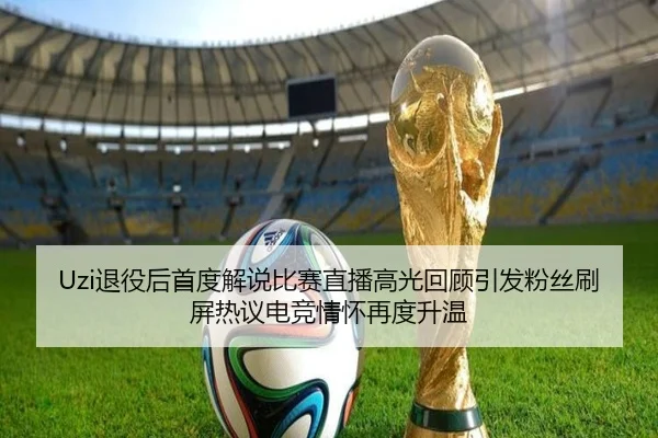 Uzi退役后首度解说比赛直播高光回顾引发粉丝刷屏热议电竞情怀再度升温（mksportsapp）