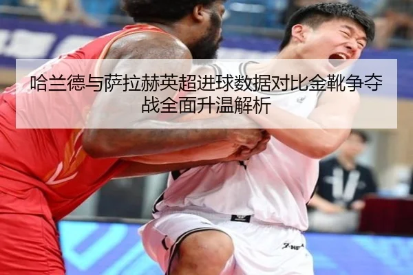 哈兰德与萨拉赫英超进球数据对比金靴争夺战全面升温解析（mksportsapp）