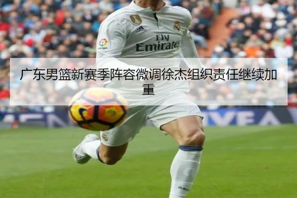 广东男篮新赛季阵容微调徐杰组织责任继续加重（mksportsapp）