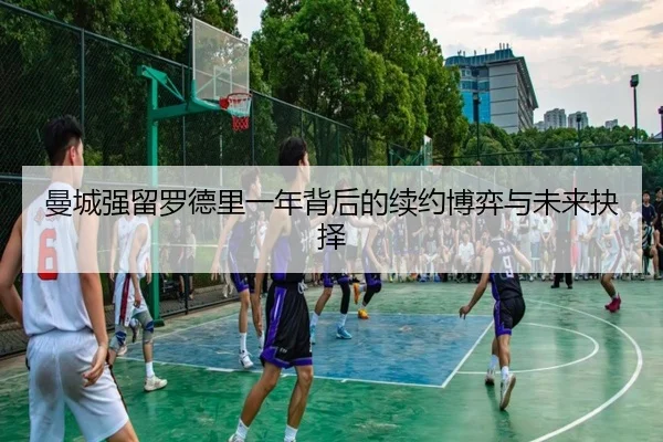 曼城强留罗德里一年背后的续约博弈与未来抉择（mksportsapp）