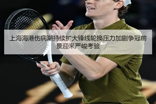 上海海港伤病潮持续扩大锋线轮换压力加剧争冠前景迎来严峻考验（mksportsapp）