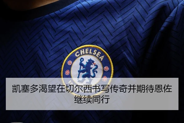 凯塞多渴望在切尔西书写传奇并期待恩佐继续同行（mksportsapp）