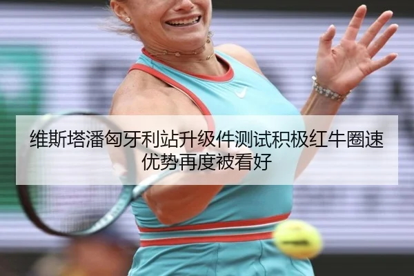 维斯塔潘匈牙利站升级件测试积极红牛圈速优势再度被看好（mksportsapp）