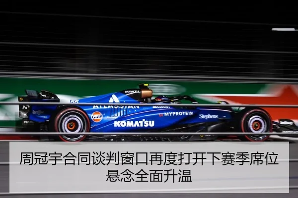 周冠宇合同谈判窗口再度打开下赛季席位悬念全面升温（mksportsapp）