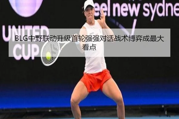 BLG中野联动升级首轮强强对话战术博弈成最大看点