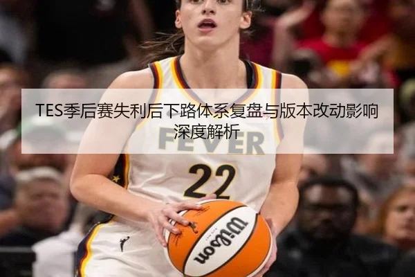 TES季后赛失利后下路体系复盘与版本改动影响深度解析（mksportsapp）