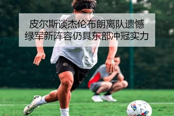 皮尔斯谈杰伦布朗离队遗憾 绿军新阵容仍具东部冲冠实力（mksportsapp）