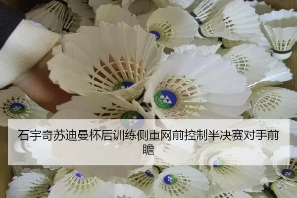 石宇奇苏迪曼杯后训练侧重网前控制半决赛对手前瞻（mksportsapp）