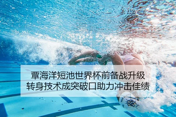 覃海洋短池世界杯前备战升级 转身技术成突破口助力冲击佳绩（mksportsapp）