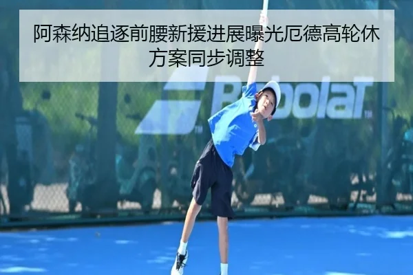 阿森纳追逐前腰新援进展曝光厄德高轮休方案同步调整（mksportsapp）