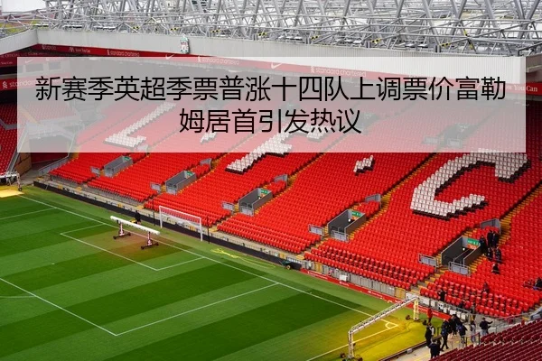 新赛季英超季票普涨十四队上调票价富勒姆居首引发热议（mksportsapp）