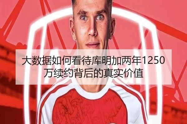 大数据如何看待库明加两年1250万续约背后的真实价值（mksportsapp）