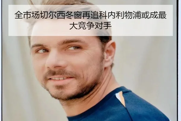 全市场切尔西冬窗再追科内利物浦或成最大竞争对手（mksportsapp）