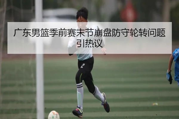 广东男篮季前赛末节崩盘防守轮转问题引热议（mksportsapp）