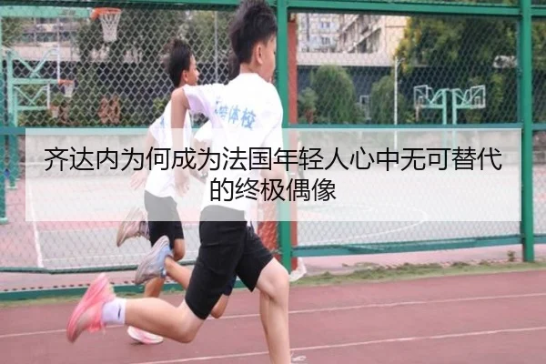 齐达内为何成为法国年轻人心中无可替代的终极偶像（mksportsapp）