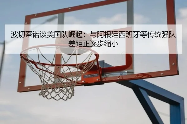 波切蒂诺谈美国队崛起：与阿根廷西班牙等传统强队差距正逐步缩小（mksportsapp）