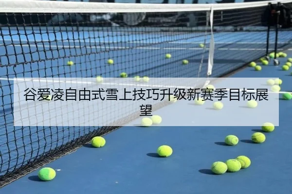 谷爱凌自由式雪上技巧升级新赛季目标展望（mksportsapp）